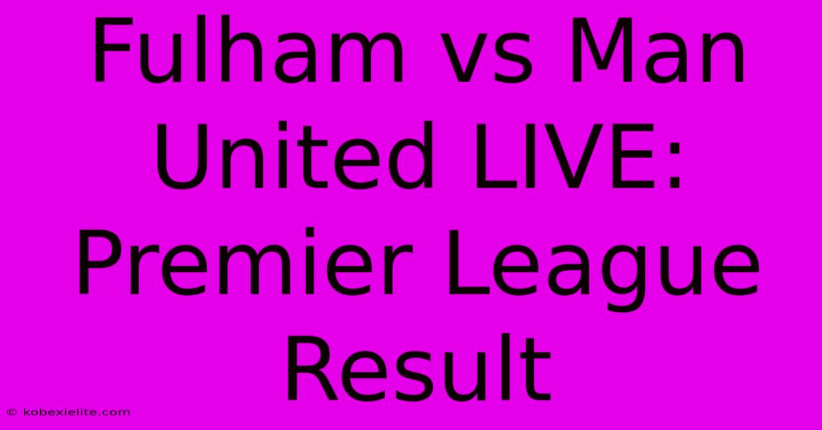 Fulham Vs Man United LIVE: Premier League Result