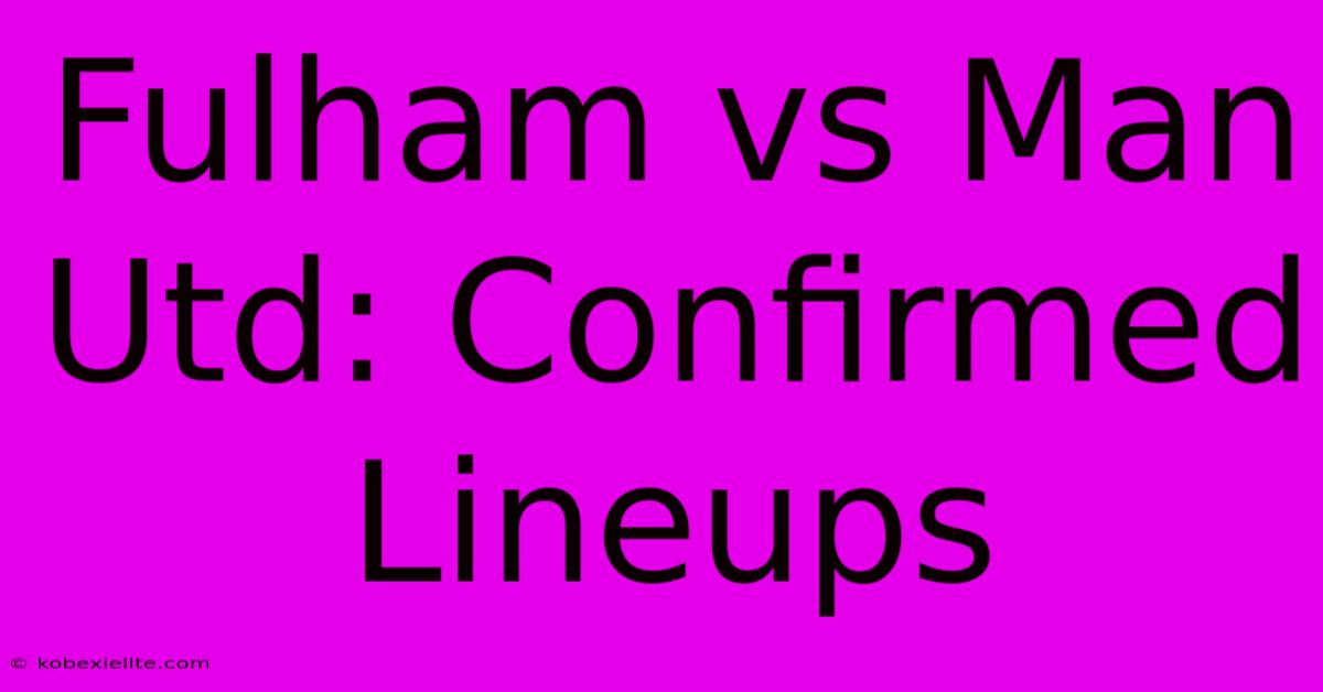 Fulham Vs Man Utd: Confirmed Lineups