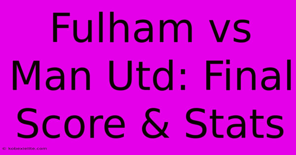 Fulham Vs Man Utd: Final Score & Stats