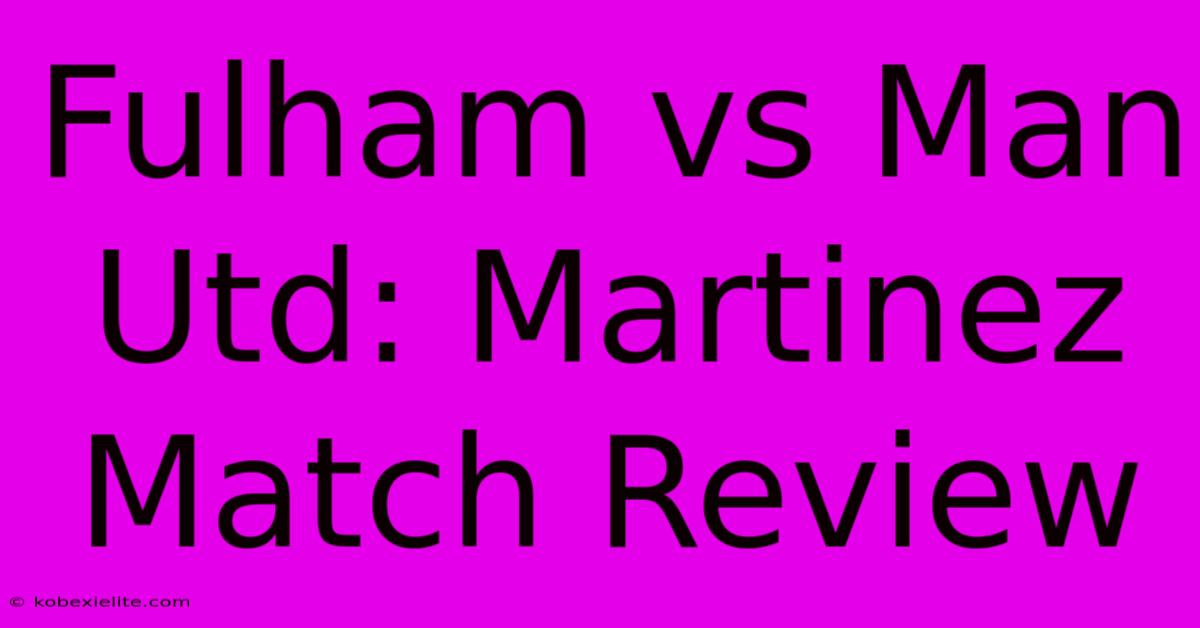 Fulham Vs Man Utd: Martinez Match Review