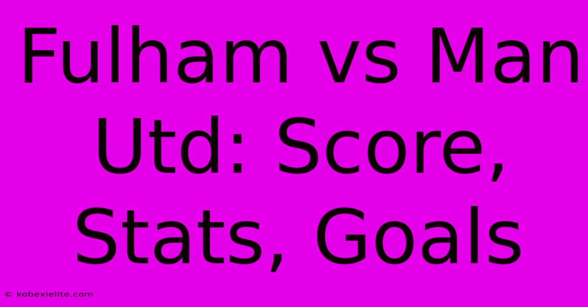 Fulham Vs Man Utd: Score, Stats, Goals