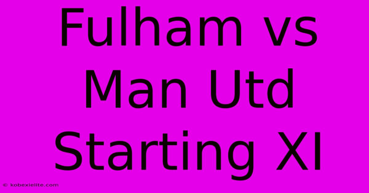 Fulham Vs Man Utd Starting XI