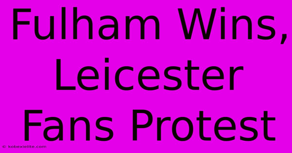 Fulham Wins, Leicester Fans Protest