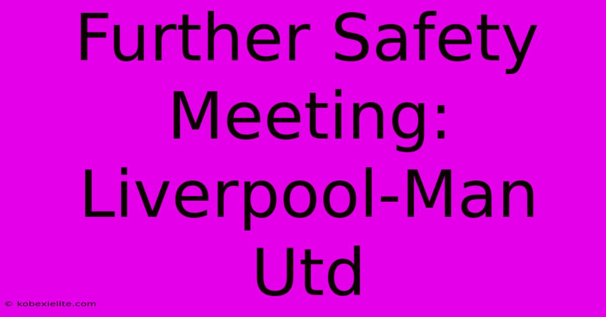 Further Safety Meeting: Liverpool-Man Utd