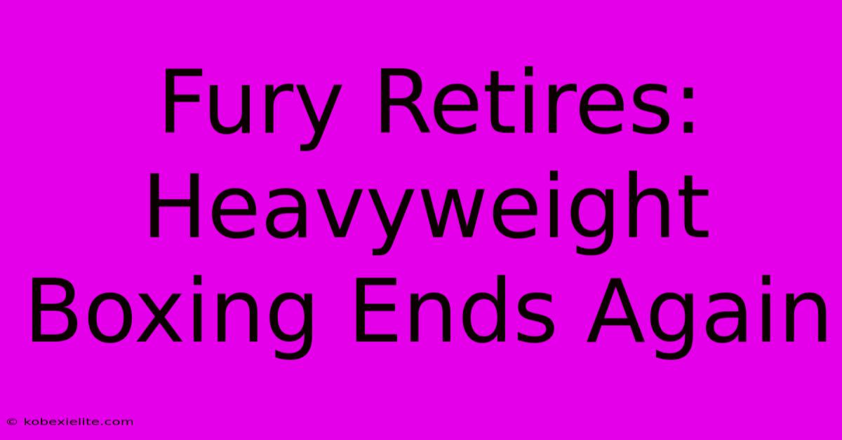 Fury Retires: Heavyweight Boxing Ends Again