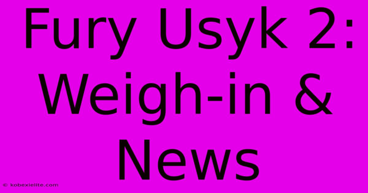 Fury Usyk 2: Weigh-in & News