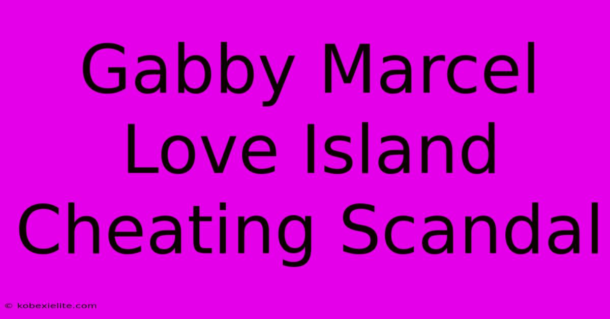 Gabby Marcel Love Island Cheating Scandal