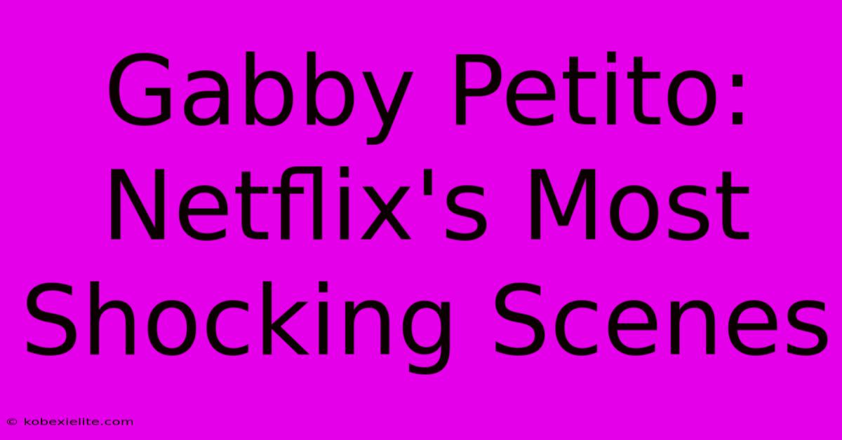 Gabby Petito: Netflix's Most Shocking Scenes Gabby Petito: Netflix's Most Shocking Scenes
