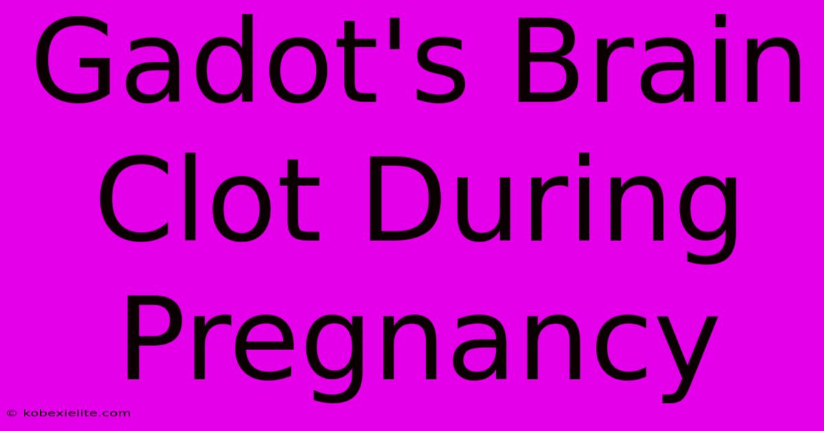 Gadot's Brain Clot During Pregnancy