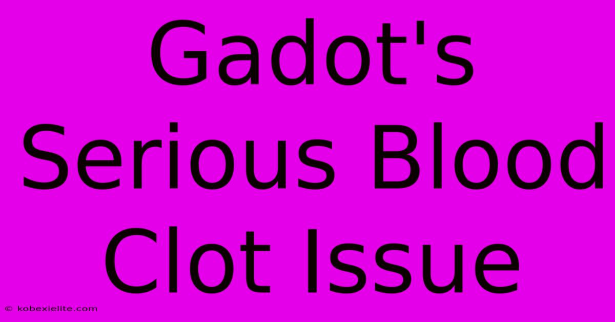 Gadot's Serious Blood Clot Issue