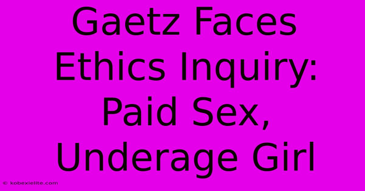 Gaetz Faces Ethics Inquiry: Paid Sex, Underage Girl