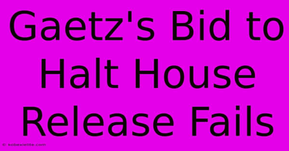 Gaetz's Bid To Halt House Release Fails