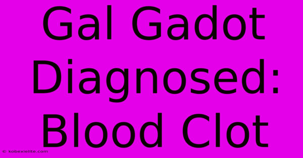 Gal Gadot Diagnosed: Blood Clot