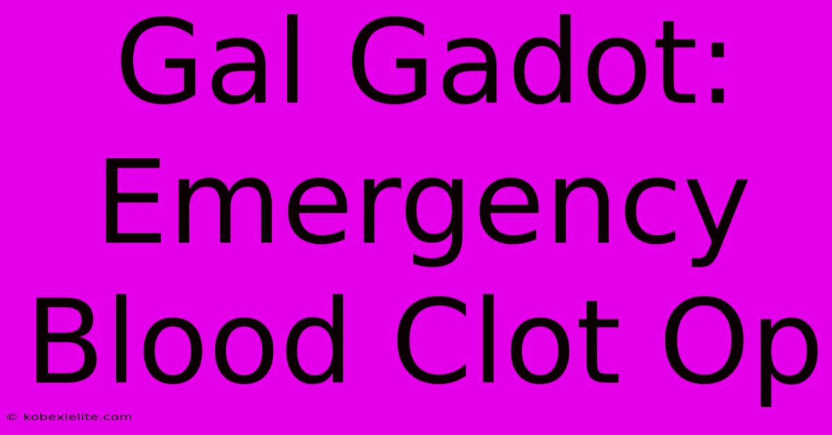 Gal Gadot: Emergency Blood Clot Op