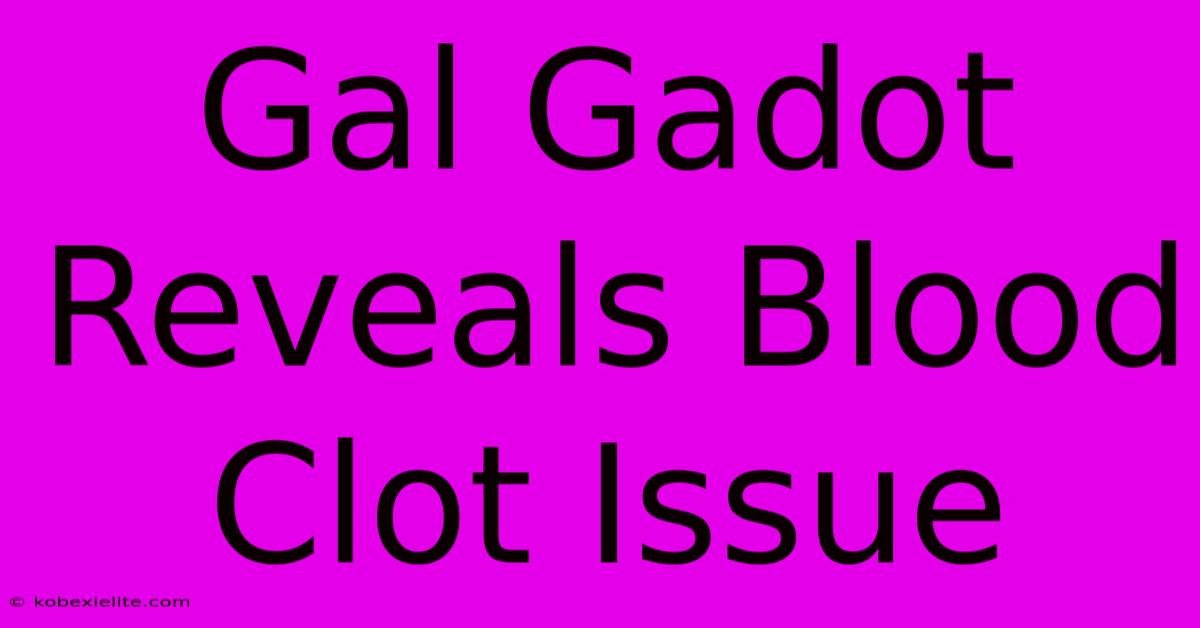 Gal Gadot Reveals Blood Clot Issue