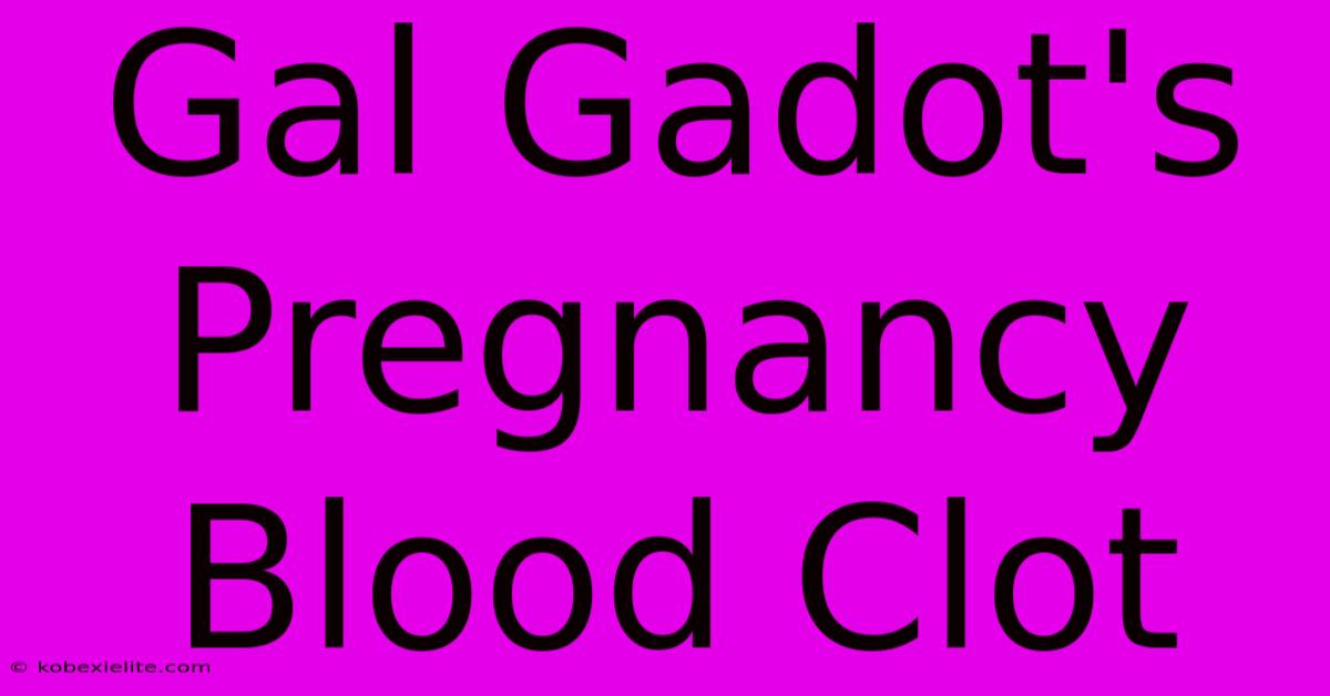 Gal Gadot's Pregnancy Blood Clot