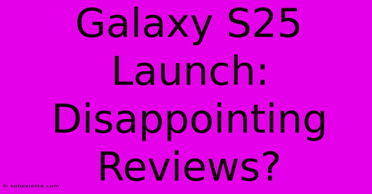 Galaxy S25 Launch: Disappointing Reviews?