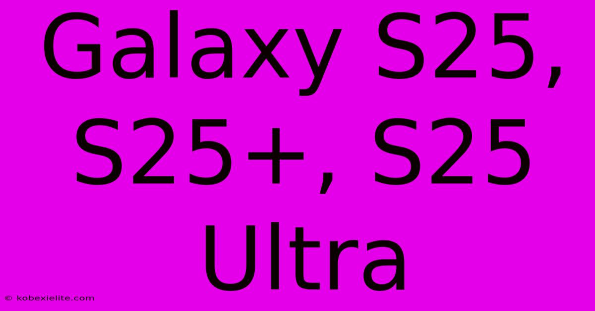 Galaxy S25, S25+, S25 Ultra