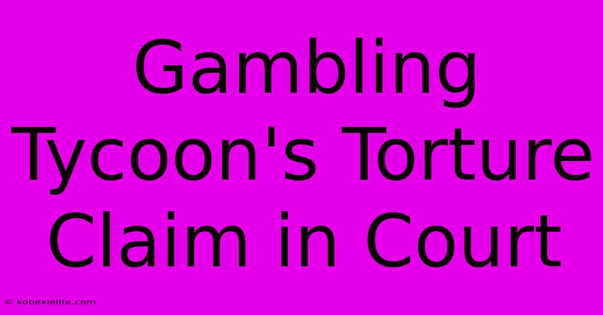 Gambling Tycoon's Torture Claim In Court