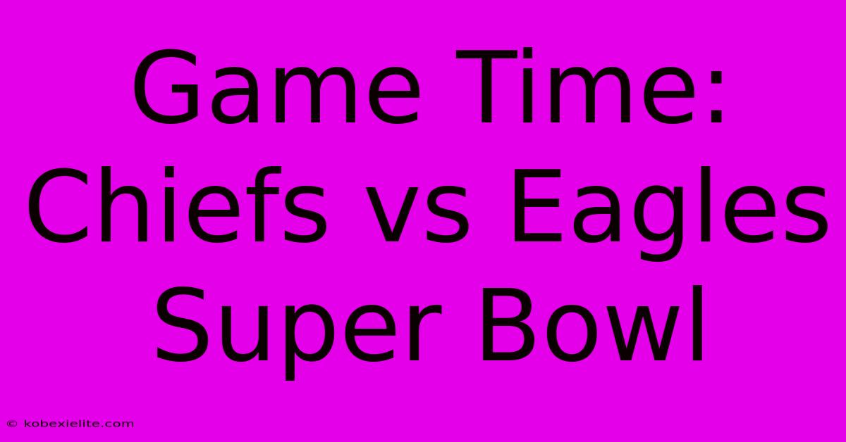 Game Time: Chiefs Vs Eagles Super Bowl