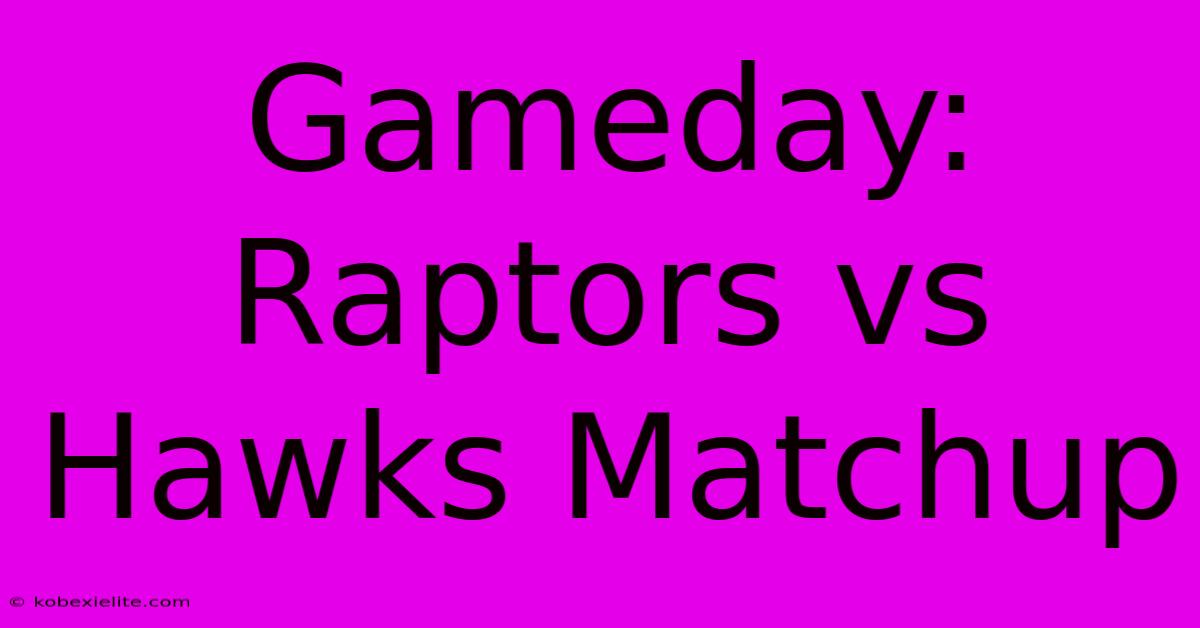 Gameday: Raptors Vs Hawks Matchup