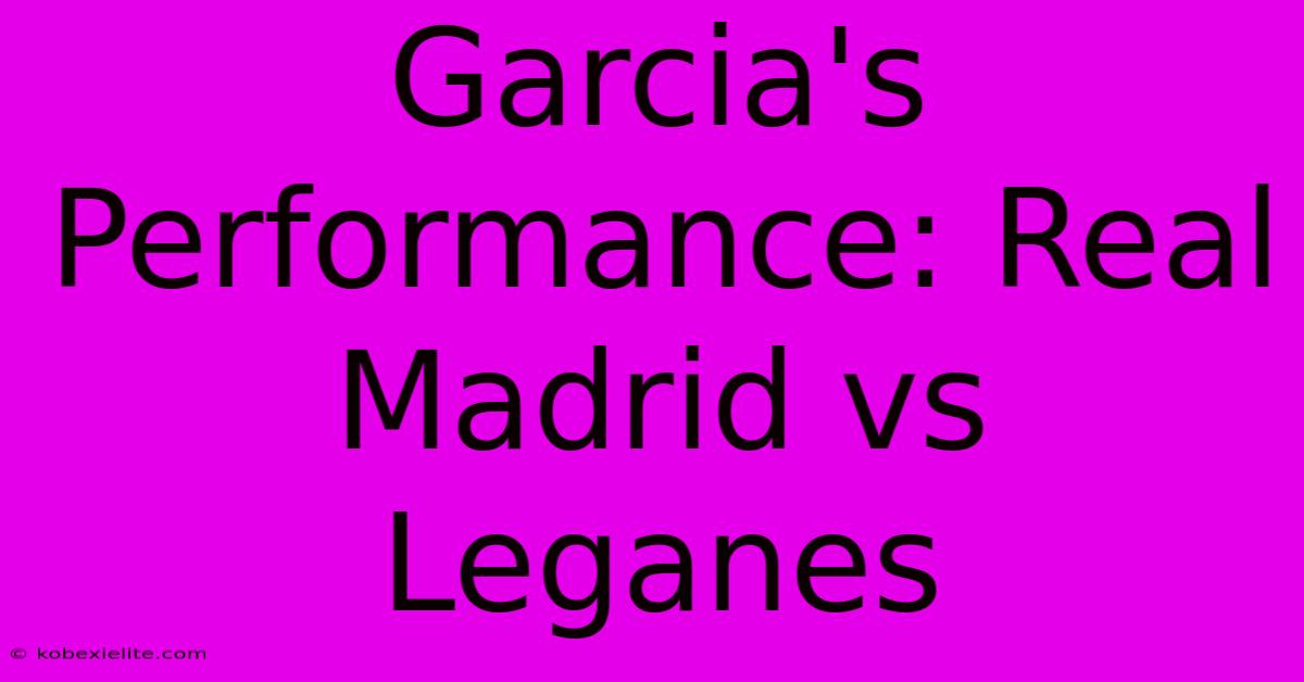 Garcia's Performance: Real Madrid Vs Leganes