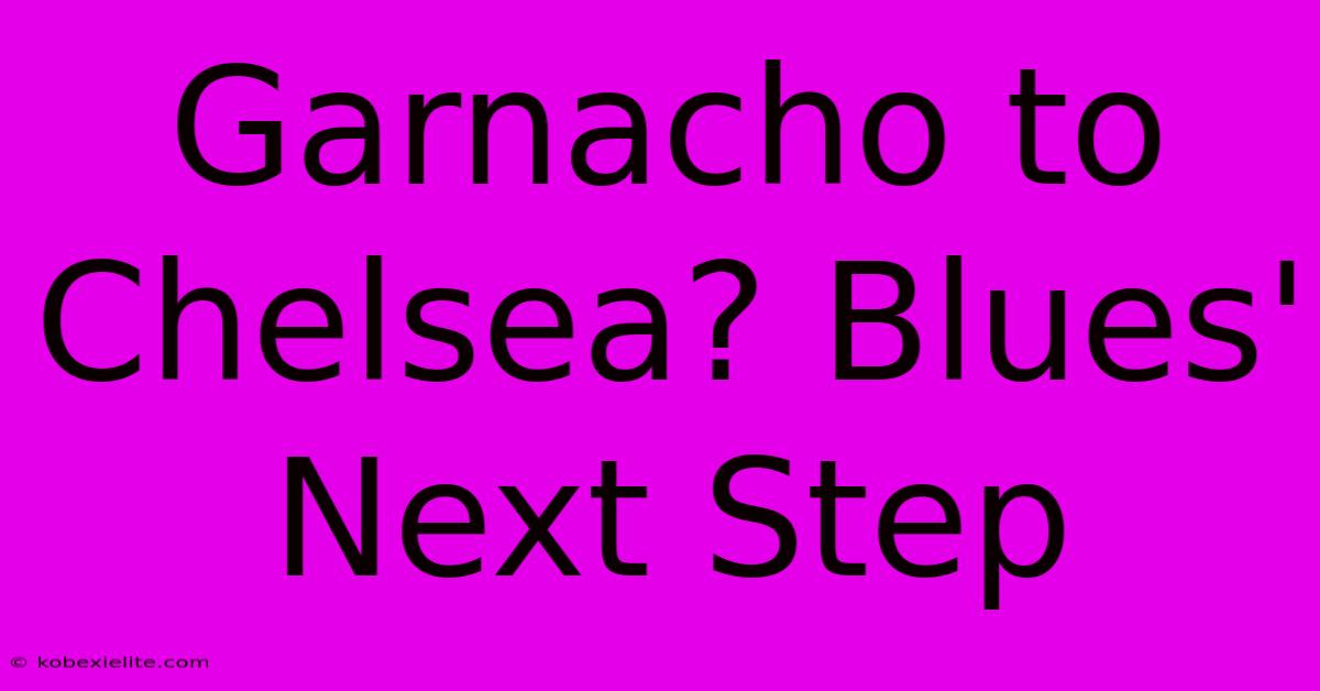 Garnacho To Chelsea? Blues' Next Step