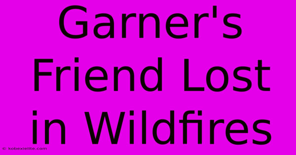 Garner's Friend Lost In Wildfires