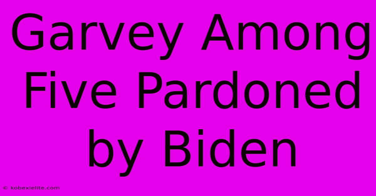 Garvey Among Five Pardoned By Biden