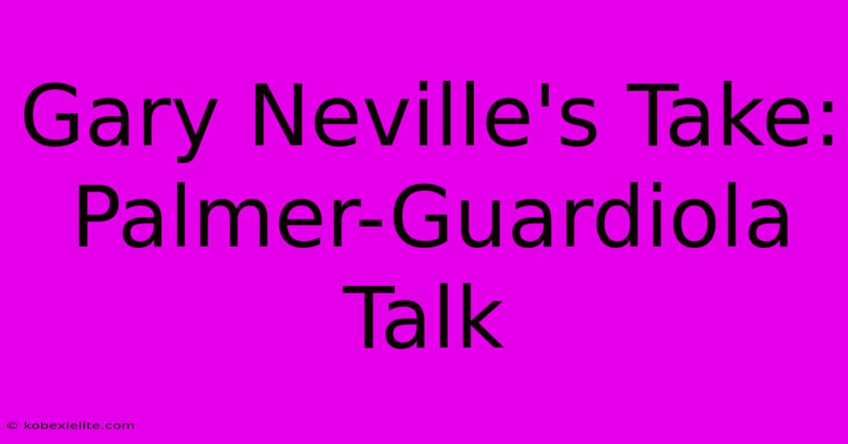 Gary Neville's Take: Palmer-Guardiola Talk