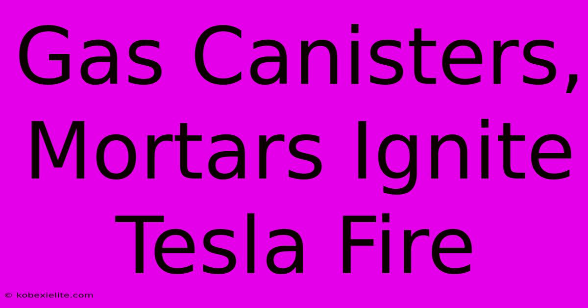 Gas Canisters, Mortars Ignite Tesla Fire