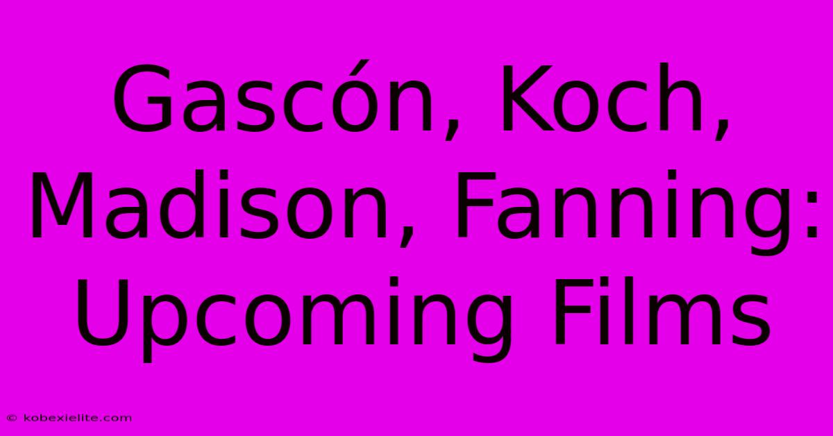 Gascón, Koch, Madison, Fanning:  Upcoming Films