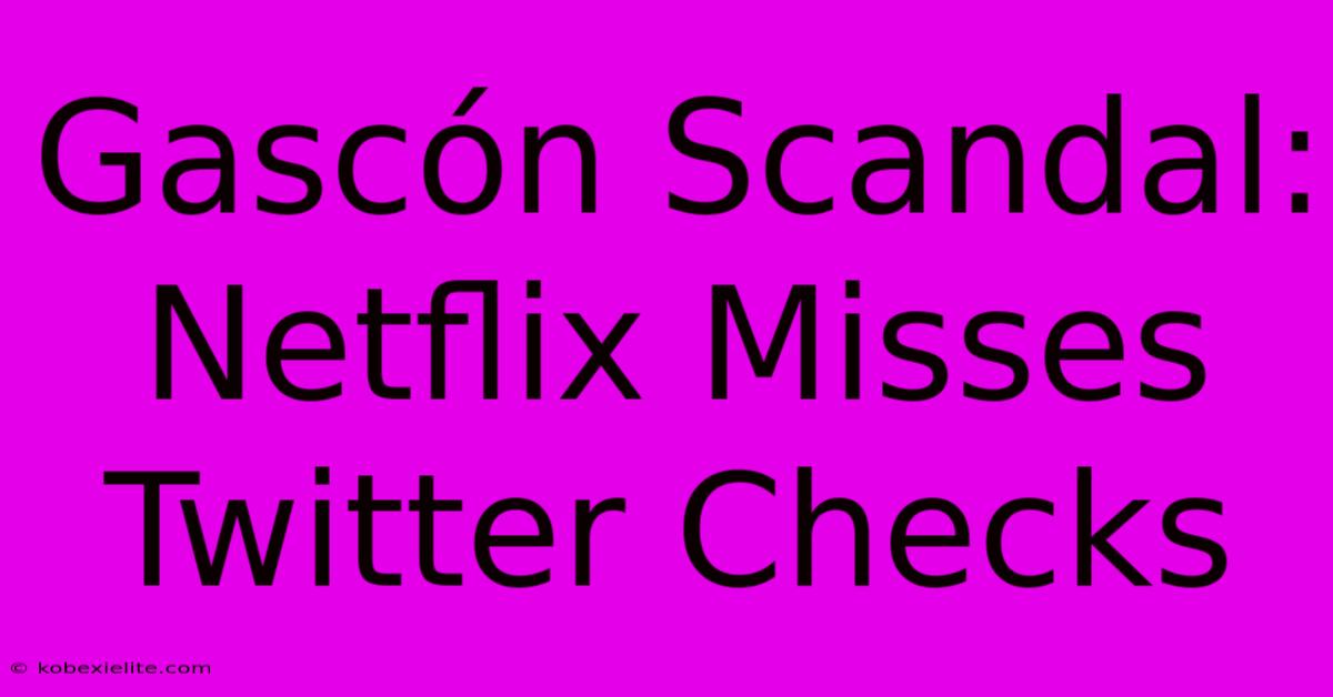 Gascón Scandal: Netflix Misses Twitter Checks