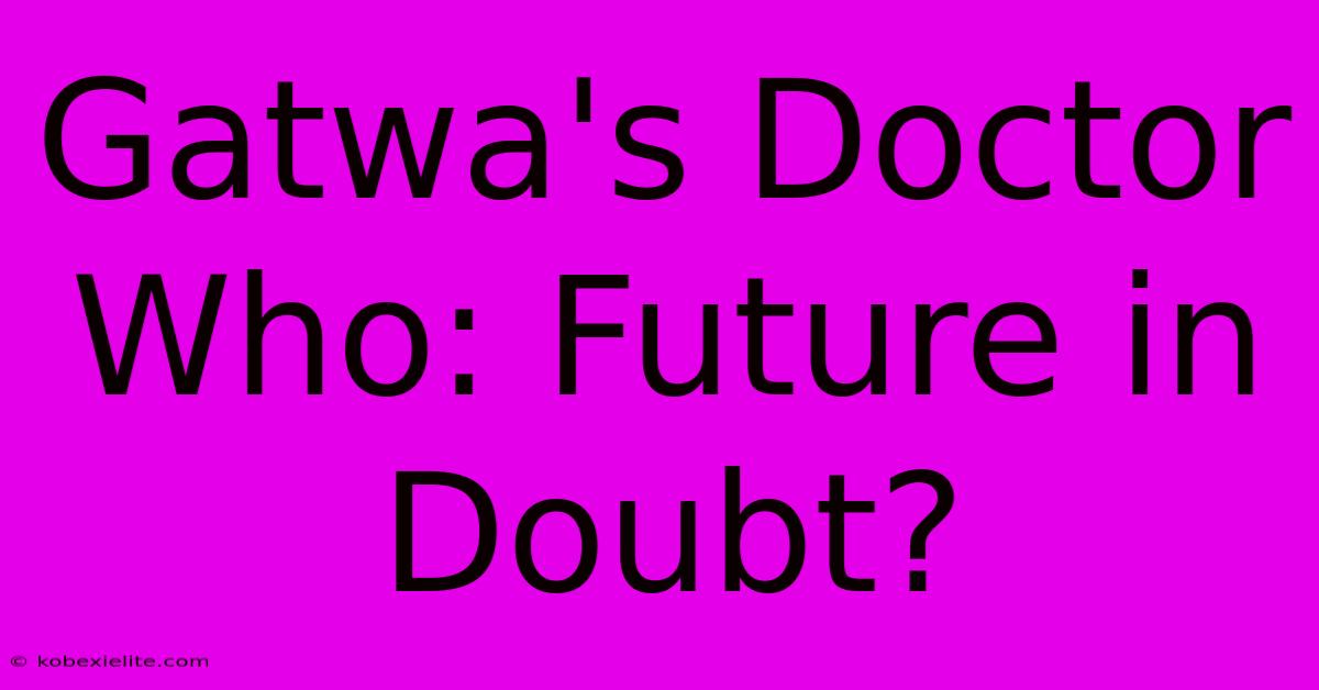 Gatwa's Doctor Who: Future In Doubt?