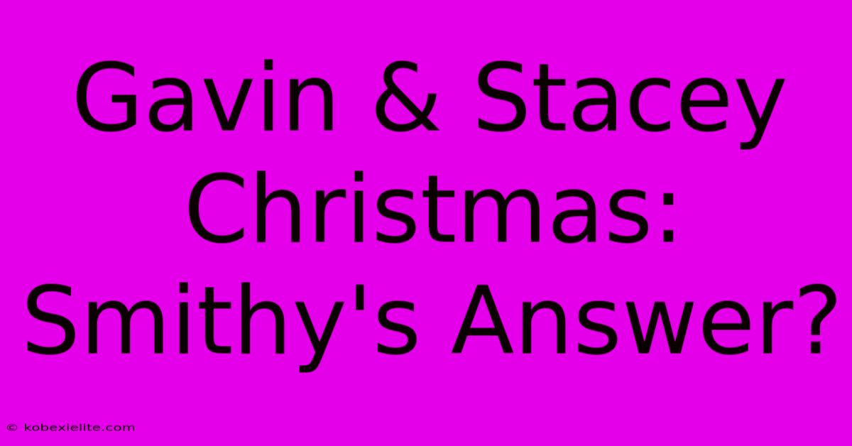 Gavin & Stacey Christmas: Smithy's Answer?