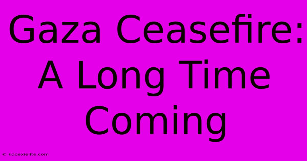 Gaza Ceasefire: A Long Time Coming