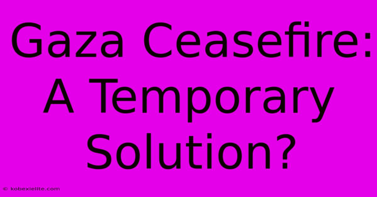 Gaza Ceasefire: A Temporary Solution?