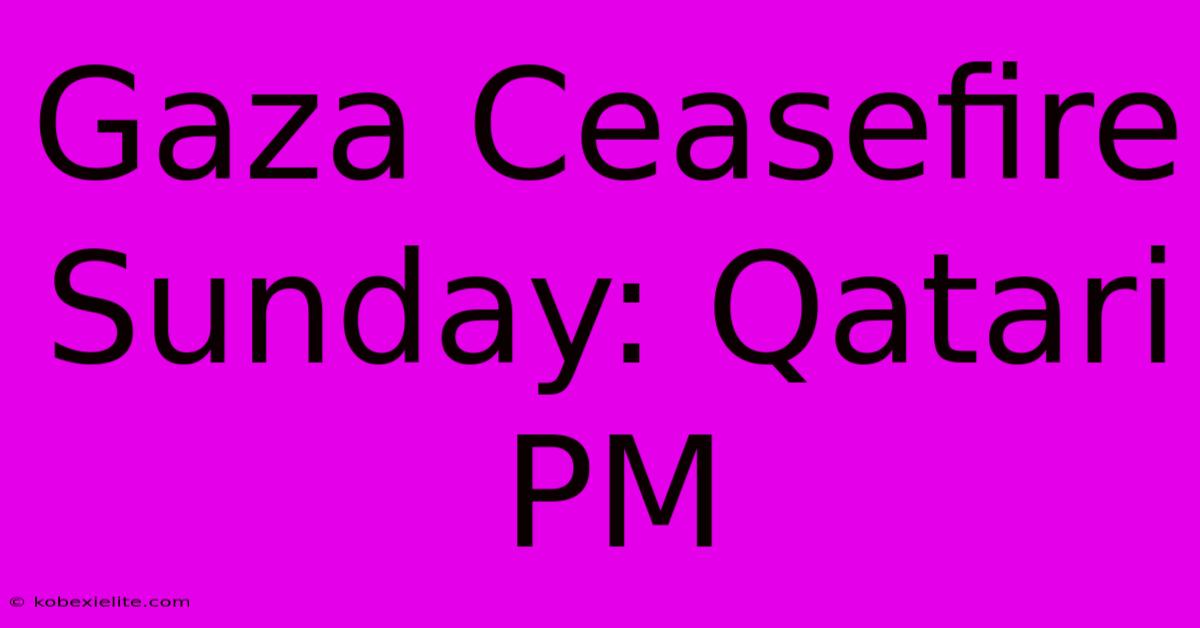 Gaza Ceasefire Sunday: Qatari PM