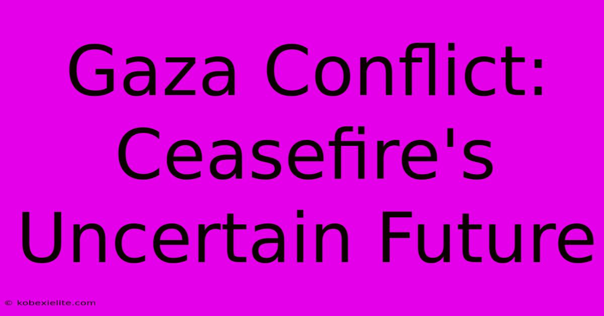 Gaza Conflict: Ceasefire's Uncertain Future