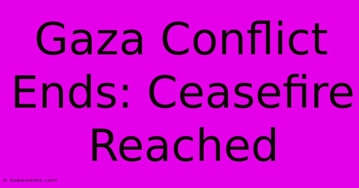 Gaza Conflict Ends: Ceasefire Reached