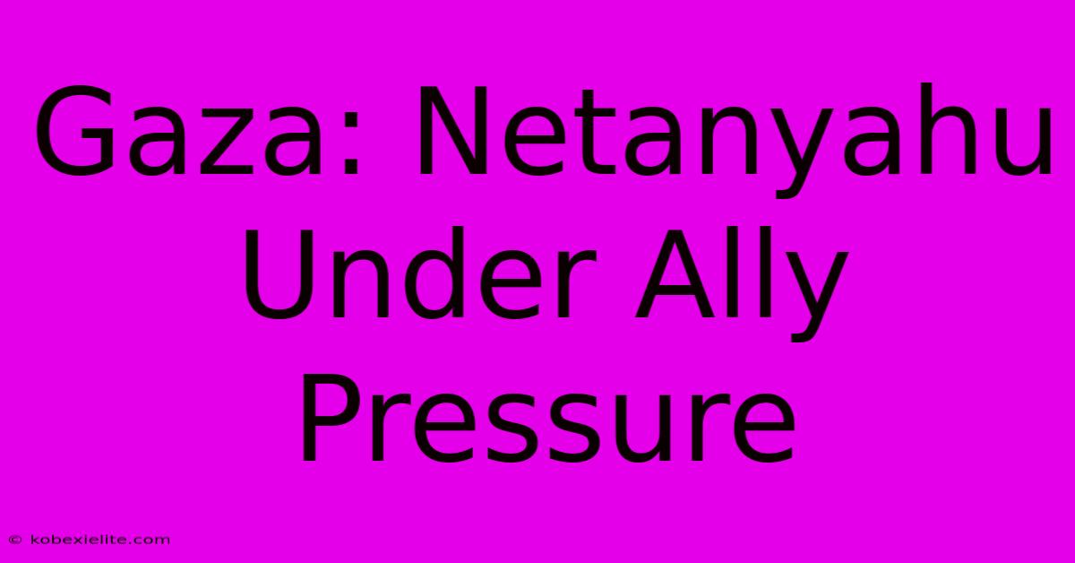 Gaza: Netanyahu Under Ally Pressure