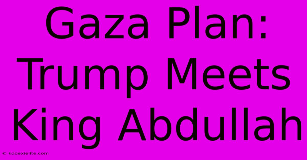 Gaza Plan: Trump Meets King Abdullah