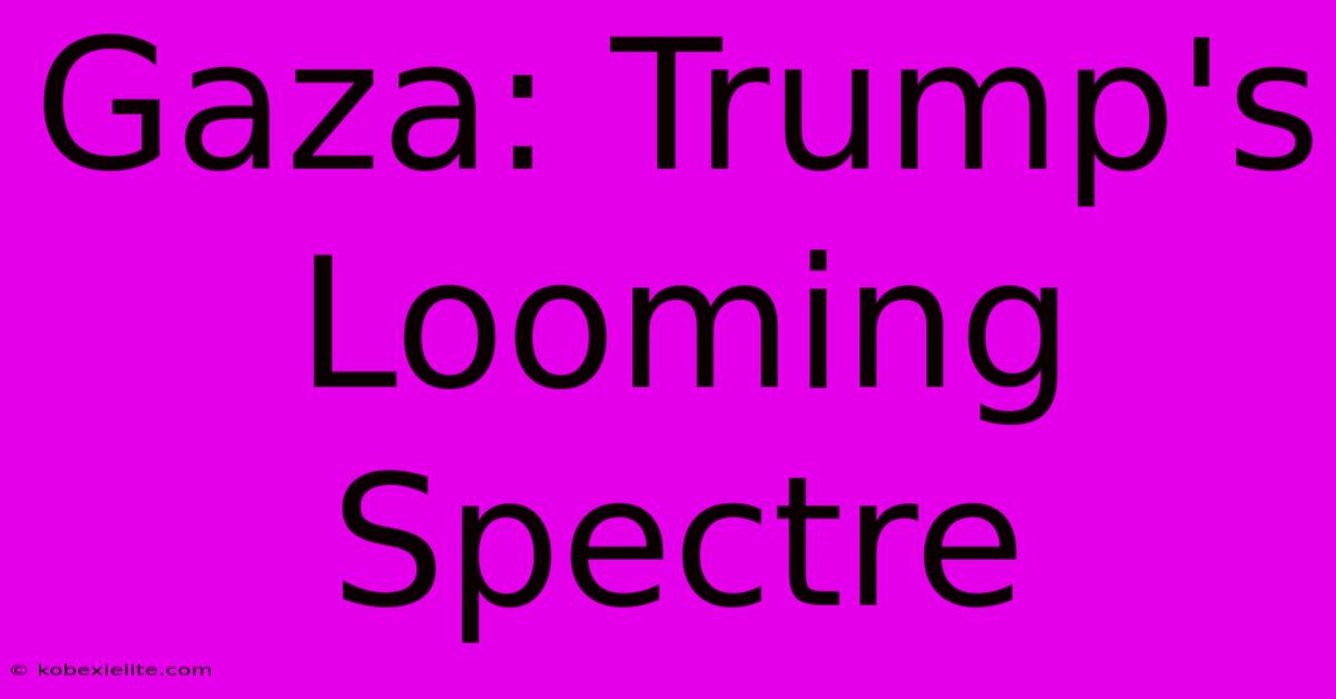 Gaza: Trump's Looming Spectre