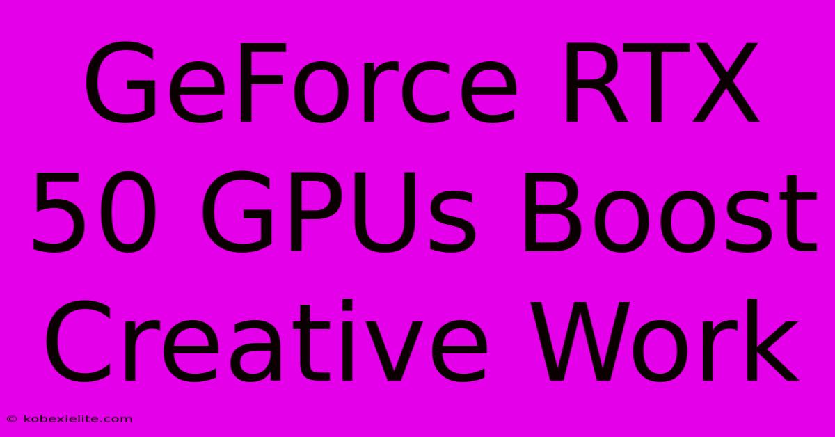 GeForce RTX 50 GPUs Boost Creative Work