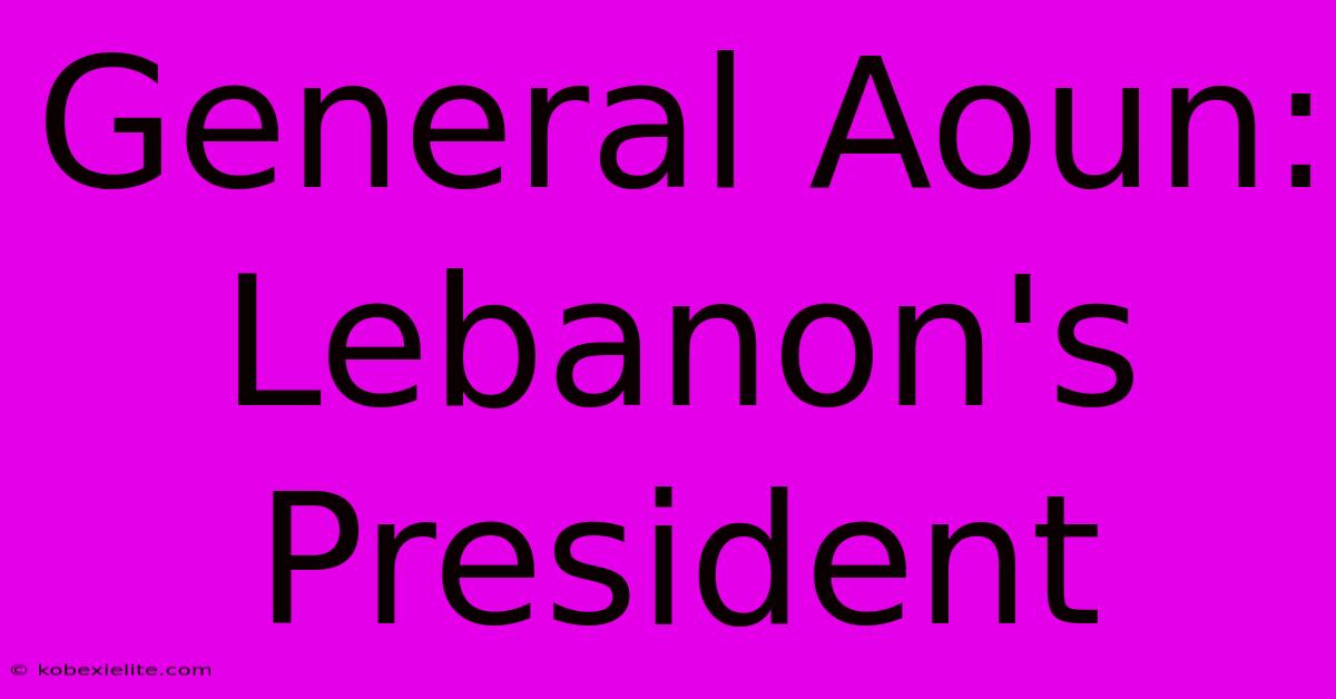 General Aoun: Lebanon's President