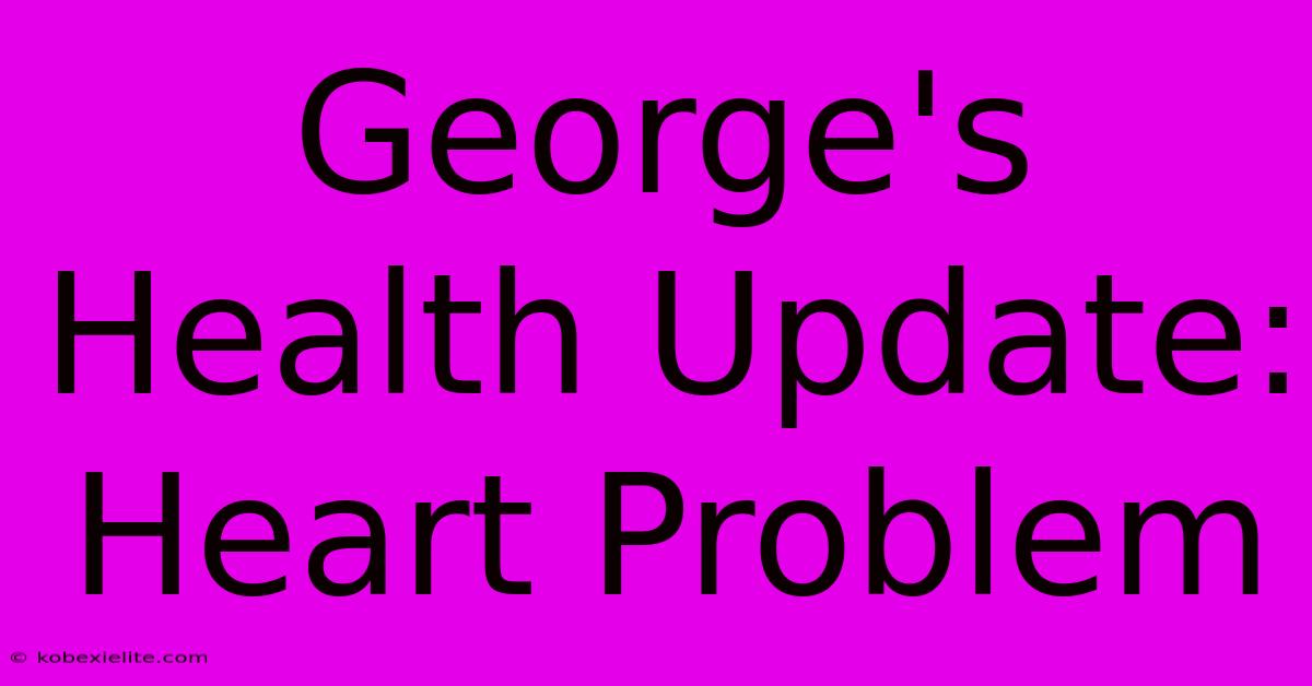 George's Health Update: Heart Problem