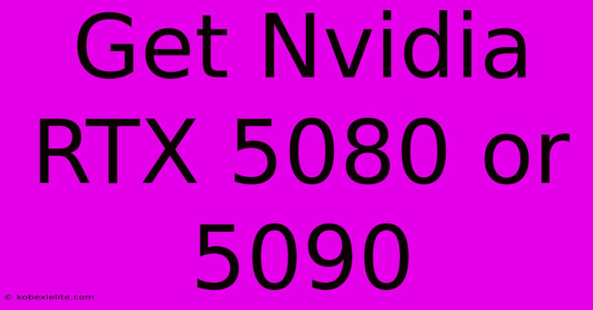 Get Nvidia RTX 5080 Or 5090