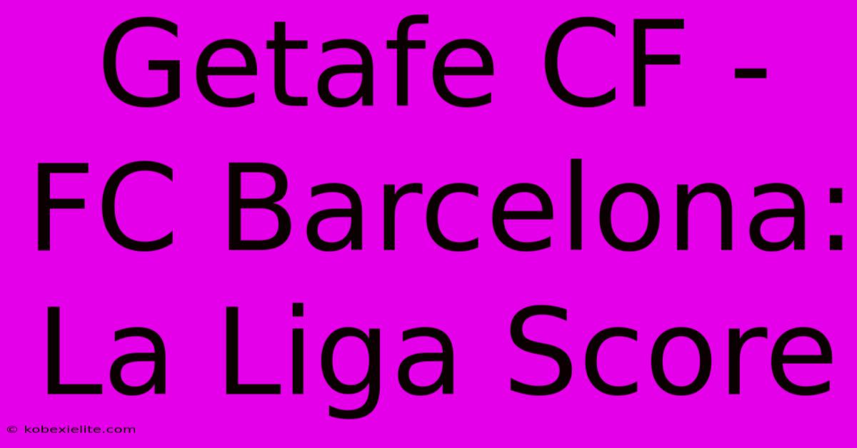 Getafe CF - FC Barcelona: La Liga Score