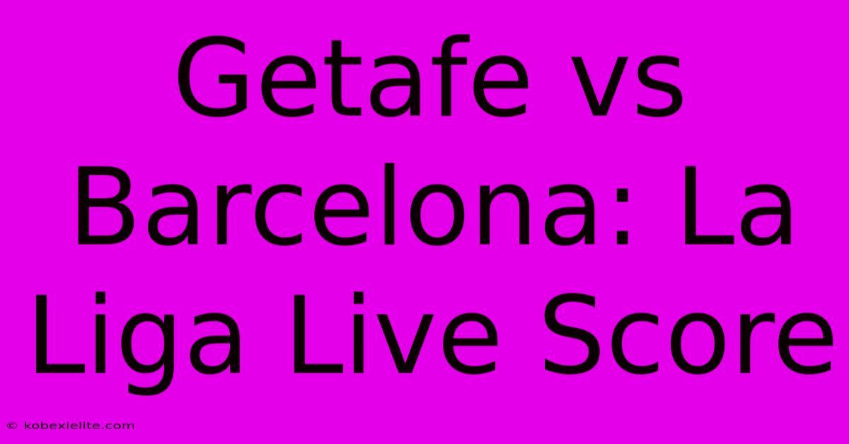 Getafe Vs Barcelona: La Liga Live Score