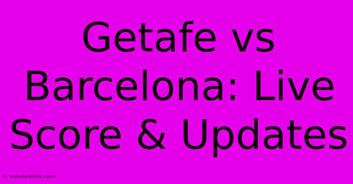 Getafe Vs Barcelona: Live Score & Updates